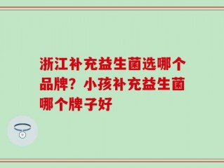 浙江补充益生菌选哪个品牌？小孩补充益生菌哪个牌子好