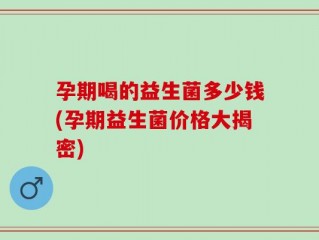 孕期喝的益生菌多少钱(孕期益生菌价格大揭密)