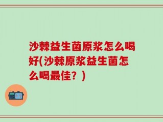 沙棘益生菌原浆怎么喝好(沙棘原浆益生菌怎么喝最佳？)