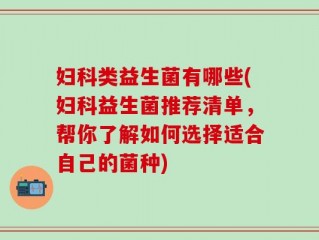 妇科类益生菌有哪些(妇科益生菌推荐清单，帮你了解如何选择适合自己的菌种)