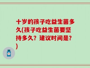 十岁的孩子吃益生菌多久(孩子吃益生菌要坚持多久？建议时间是？)