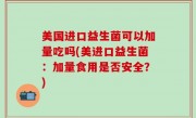 美国进口益生菌可以加量吃吗(美进口益生菌：加量食用是否安全？)