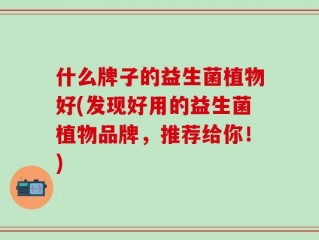 什么牌子的益生菌植物好(发现好用的益生菌植物品牌，推荐给你！)