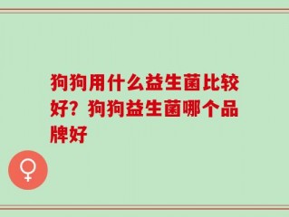 狗狗用什么益生菌比较好？狗狗益生菌哪个品牌好