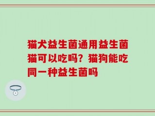 猫犬益生菌通用益生菌猫可以吃吗？猫狗能吃同一种益生菌吗