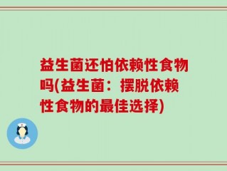 益生菌还怕依赖性食物吗(益生菌：摆脱依赖性食物的最佳选择)