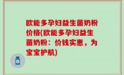 欧能多孕妇益生菌奶粉价格(欧能多孕妇益生菌奶粉：价钱实惠，为宝宝护航)