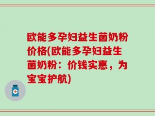 欧能多孕妇益生菌奶粉价格(欧能多孕妇益生菌奶粉：价钱实惠，为宝宝护航)