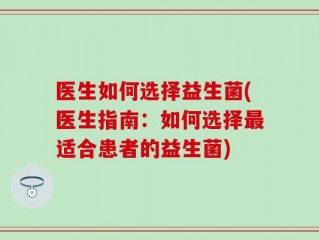 医生如何选择益生菌(医生指南：如何选择最适合患者的益生菌)