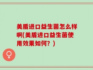 美盾进口益生菌怎么样啊(美盾进口益生菌使用效果如何？)