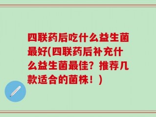 四联药后吃什么益生菌最好(四联药后补充什么益生菌最佳？推荐几款适合的菌株！)