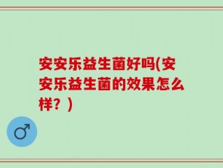 安安乐益生菌好吗(安安乐益生菌的效果怎么样？)