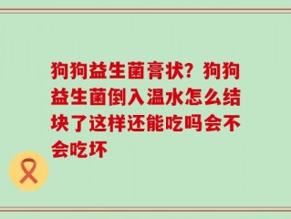狗狗益生菌膏状？狗狗益生菌倒入温水怎么结块了这样还能吃吗会不会吃坏