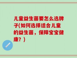 儿童益生菌要怎么选牌子(如何选择适合儿童的益生菌，保障宝宝健康？)