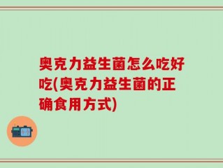 奥克力益生菌怎么吃好吃(奥克力益生菌的正确食用方式)