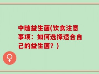 中随益生菌(饮食注意事项：如何选择适合自己的益生菌？)
