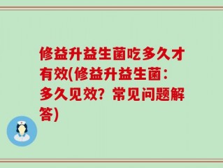 修益升益生菌吃多久才有效(修益升益生菌：多久见效？常见问题解答)