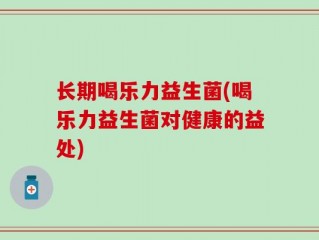 长期喝乐力益生菌(喝乐力益生菌对健康的益处)