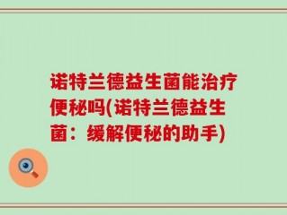 诺特兰德益生菌能治疗便秘吗(诺特兰德益生菌：缓解便秘的助手)
