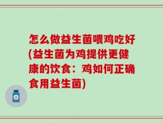 怎么做益生菌喂鸡吃好(益生菌为鸡提供更健康的饮食：鸡如何正确食用益生菌)