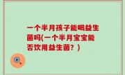 一个半月孩子能喝益生菌吗(一个半月宝宝能否饮用益生菌？)