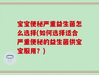 宝宝便秘严重益生菌怎么选择(如何选择适合严重便秘的益生菌供宝宝服用？)