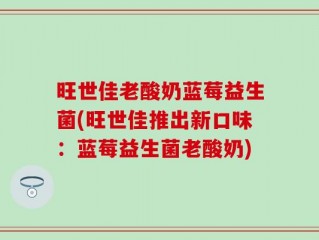 旺世佳老酸奶蓝莓益生菌(旺世佳推出新口味：蓝莓益生菌老酸奶)