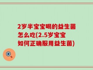 2岁半宝宝喝的益生菌怎么吃(2.5岁宝宝如何正确服用益生菌)