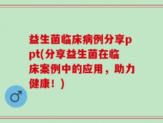 益生菌临床病例分享ppt(分享益生菌在临床案例中的应用，助力健康！)