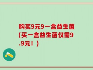购买9元9一盒益生菌(买一盒益生菌仅需9.9元！)