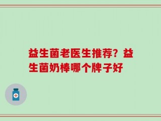 益生菌老医生推荐？益生菌奶棒哪个牌子好
