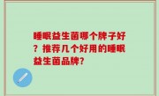 睡眠益生菌哪个牌子好？推荐几个好用的睡眠益生菌品牌？