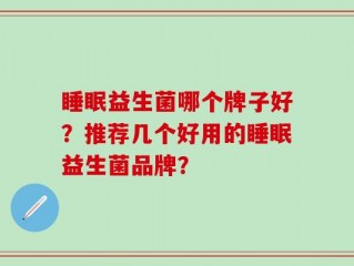 睡眠益生菌哪个牌子好？推荐几个好用的睡眠益生菌品牌？