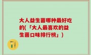大人益生菌哪种最好吃的(「大人最喜欢的益生菌口味排行榜」)