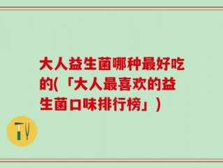 大人益生菌哪种最好吃的(「大人最喜欢的益生菌口味排行榜」)