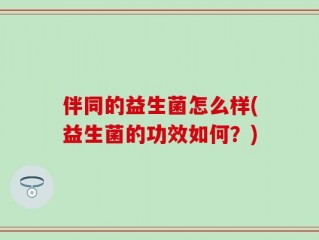 伴同的益生菌怎么样(益生菌的功效如何？)
