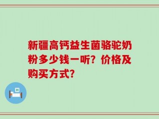 新疆高钙益生菌骆驼奶粉多少钱一听？价格及购买方式？