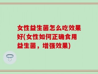 女性益生菌怎么吃效果好(女性如何正确食用益生菌，增强效果)