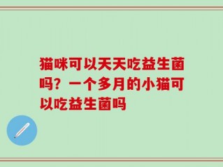 猫咪可以天天吃益生菌吗？一个多月的小猫可以吃益生菌吗