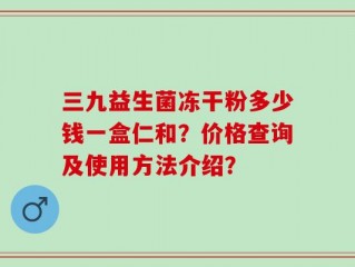 三九益生菌冻干粉多少钱一盒仁和？价格查询及使用方法介绍？
