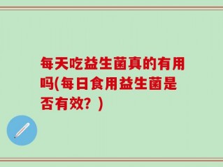 每天吃益生菌真的有用吗(每日食用益生菌是否有效？)