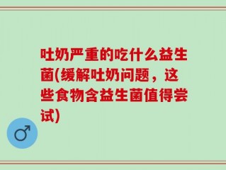 吐奶严重的吃什么益生菌(缓解吐奶问题，这些食物含益生菌值得尝试)