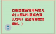 口服益生菌管用吗婴儿吃(口服益生菌适合婴儿吃吗？这是你需要知道的。)