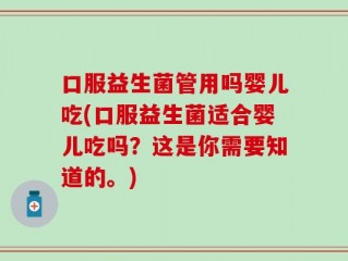 口服益生菌管用吗婴儿吃(口服益生菌适合婴儿吃吗？这是你需要知道的。)