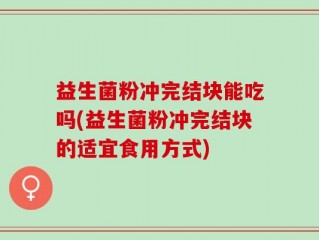 益生菌粉冲完结块能吃吗(益生菌粉冲完结块的适宜食用方式)