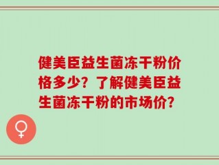 健美臣益生菌冻干粉价格多少？了解健美臣益生菌冻干粉的市场价？