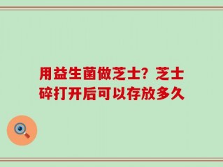 用益生菌做芝士？芝士碎打开后可以存放多久