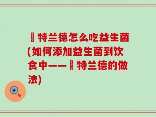 渃特兰德怎么吃益生菌(如何添加益生菌到饮食中——渃特兰德的做法)