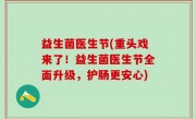 益生菌医生节(重头戏来了！益生菌医生节全面升级，护肠更安心)