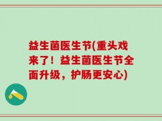 益生菌医生节(重头戏来了！益生菌医生节全面升级，护肠更安心)